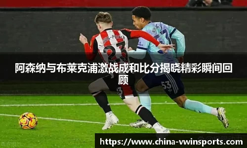 阿森纳与布莱克浦激战成和比分揭晓精彩瞬间回顾