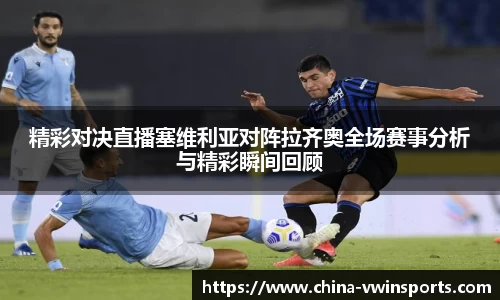 精彩对决直播塞维利亚对阵拉齐奥全场赛事分析与精彩瞬间回顾
